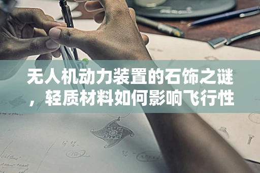 无人机动力装置的石饰之谜，轻质材料如何影响飞行性能？