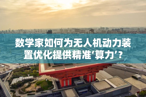 数学家如何为无人机动力装置优化提供精准‘算力’？