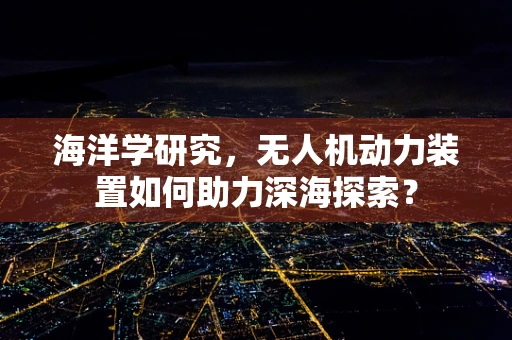 海洋学研究，无人机动力装置如何助力深海探索？