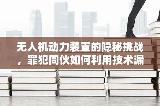 无人机动力装置的隐秘挑战，罪犯同伙如何利用技术漏洞？
