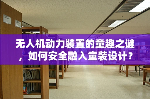 无人机动力装置的童趣之谜，如何安全融入童装设计？