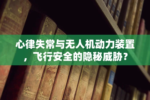 心律失常与无人机动力装置，飞行安全的隐秘威胁？