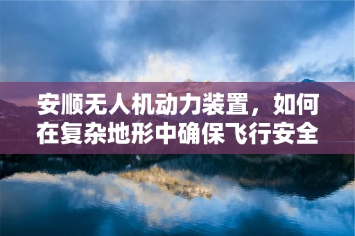 安顺无人机动力装置，如何在复杂地形中确保飞行安全与效率？