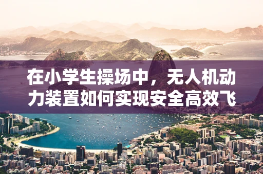 在小学生操场中，无人机动力装置如何实现安全高效飞行？