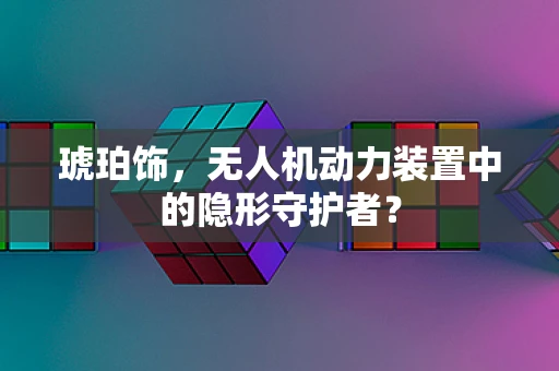 琥珀饰，无人机动力装置中的隐形守护者？
