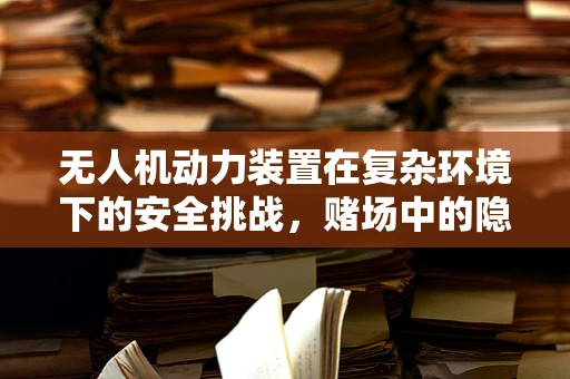 无人机动力装置在复杂环境下的安全挑战，赌场中的隐忧