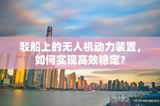 驳船上的无人机动力装置，如何实现高效稳定？