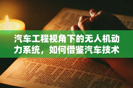 汽车工程视角下的无人机动力系统，如何借鉴汽车技术提升飞行性能？