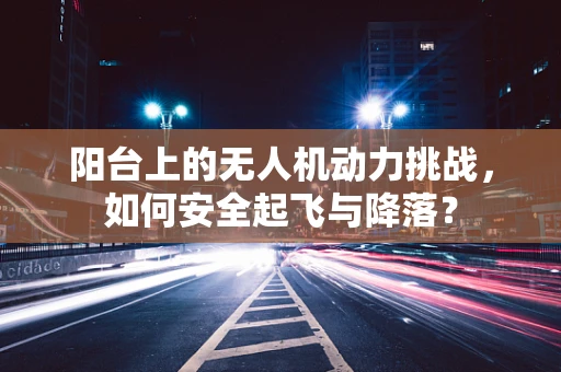 阳台上的无人机动力挑战，如何安全起飞与降落？
