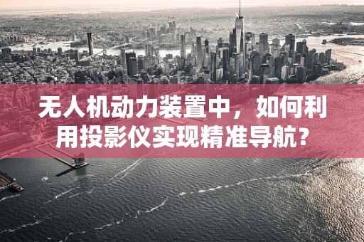 无人机动力装置中，如何利用投影仪实现精准导航？