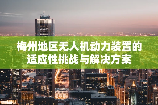 梅州地区无人机动力装置的适应性挑战与解决方案