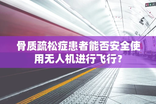 骨质疏松症患者能否安全使用无人机进行飞行？