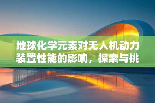 地球化学元素对无人机动力装置性能的影响，探索与挑战