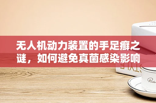 无人机动力装置的手足癣之谜，如何避免真菌感染影响飞行安全？