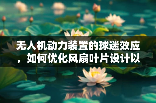 无人机动力装置的球迷效应，如何优化风扇叶片设计以提升飞行效率？