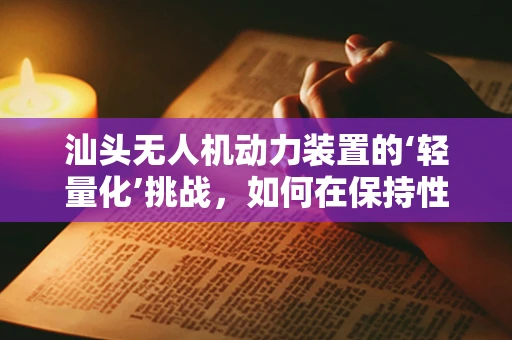 汕头无人机动力装置的‘轻量化’挑战，如何在保持性能的同时减轻重量？