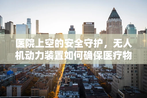 医院上空的安全守护，无人机动力装置如何确保医疗物资精准送达？