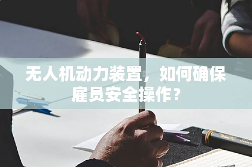 无人机动力装置，如何确保雇员安全操作？