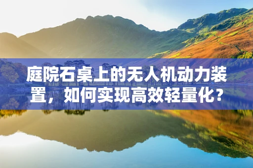 庭院石桌上的无人机动力装置，如何实现高效轻量化？