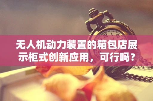 无人机动力装置的箱包店展示柜式创新应用，可行吗？