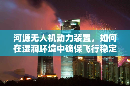 河源无人机动力装置，如何在湿润环境中确保飞行稳定与安全？
