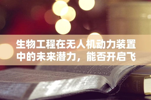 生物工程在无人机动力装置中的未来潜力，能否开启飞行新纪元？