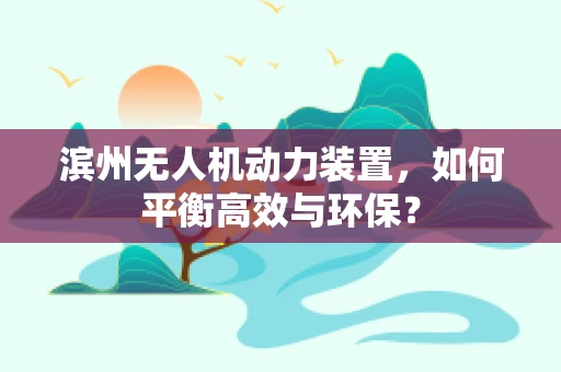 滨州无人机动力装置，如何平衡高效与环保？
