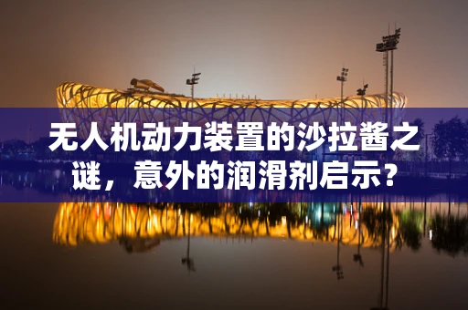 无人机动力装置的沙拉酱之谜，意外的润滑剂启示？
