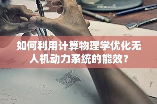 如何利用计算物理学优化无人机动力系统的能效？