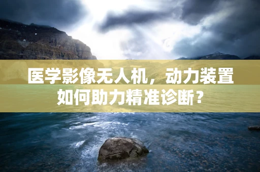 医学影像无人机，动力装置如何助力精准诊断？