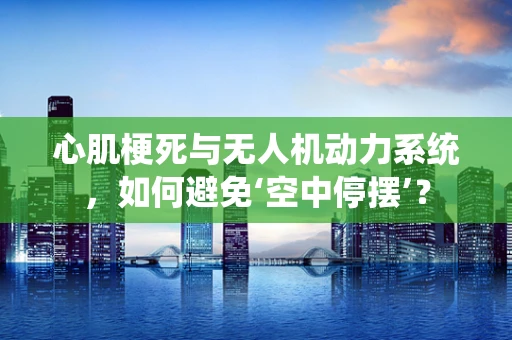心肌梗死与无人机动力系统，如何避免‘空中停摆’？