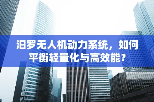 汨罗无人机动力系统，如何平衡轻量化与高效能？