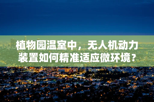 植物园温室中，无人机动力装置如何精准适应微环境？