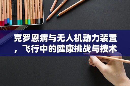 克罗恩病与无人机动力装置，飞行中的健康挑战与技术创新
