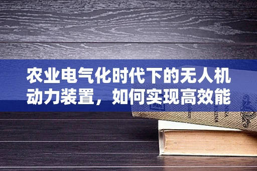 农业电气化时代下的无人机动力装置，如何实现高效能低耗能？