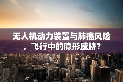 无人机动力装置与肺癌风险，飞行中的隐形威胁？