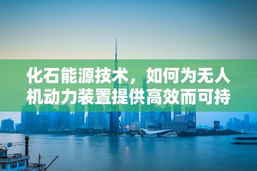 化石能源技术，如何为无人机动力装置提供高效而可持续的解决方案？