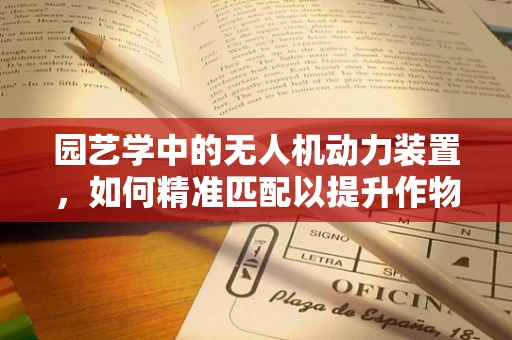 园艺学中的无人机动力装置，如何精准匹配以提升作物监测效率？