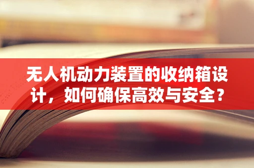 无人机动力装置的收纳箱设计，如何确保高效与安全？