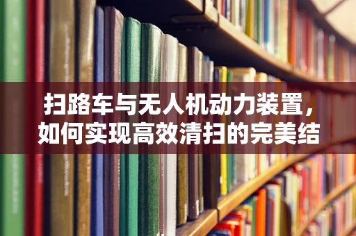 扫路车与无人机动力装置，如何实现高效清扫的完美结合？