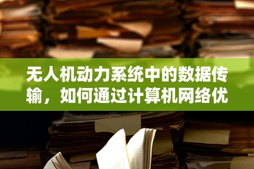 无人机动力系统中的数据传输，如何通过计算机网络优化？