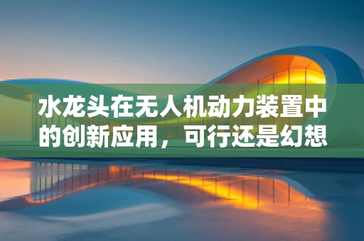 水龙头在无人机动力装置中的创新应用，可行还是幻想？