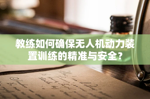 教练如何确保无人机动力装置训练的精准与安全？