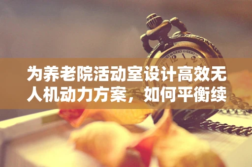 为养老院活动室设计高效无人机动力方案，如何平衡续航与安全？