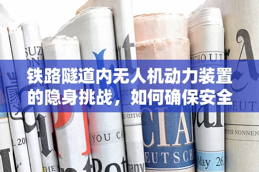 铁路隧道内无人机动力装置的隐身挑战，如何确保安全穿越？