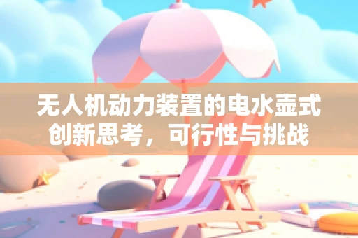 无人机动力装置的电水壶式创新思考，可行性与挑战