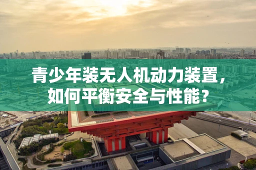 青少年装无人机动力装置，如何平衡安全与性能？