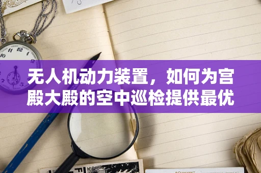 无人机动力装置，如何为宫殿大殿的空中巡检提供最优动力方案？