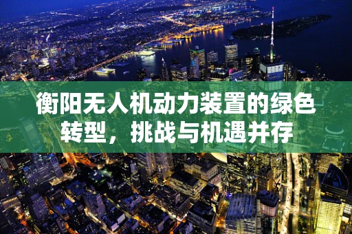 衡阳无人机动力装置的绿色转型，挑战与机遇并存