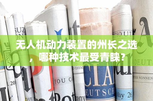 无人机动力装置的州长之选，哪种技术最受青睐？